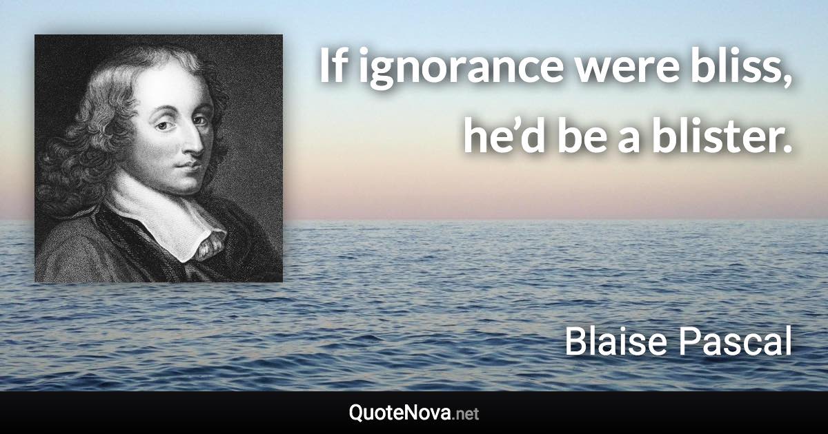 If ignorance were bliss, he’d be a blister. - Blaise Pascal quote