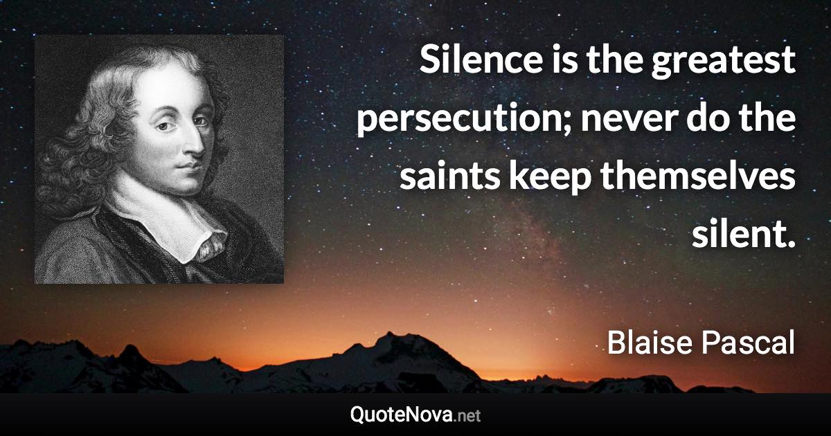 Silence is the greatest persecution; never do the saints keep themselves silent. - Blaise Pascal quote