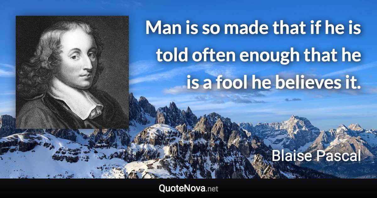 Man is so made that if he is told often enough that he is a fool he believes it. - Blaise Pascal quote
