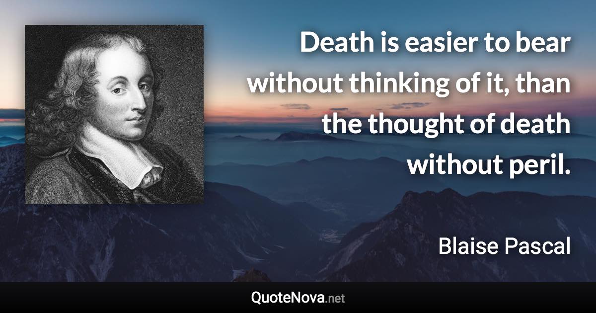 Death is easier to bear without thinking of it, than the thought of death without peril. - Blaise Pascal quote