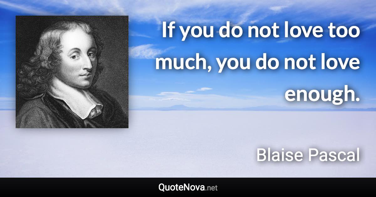 If you do not love too much, you do not love enough. - Blaise Pascal quote