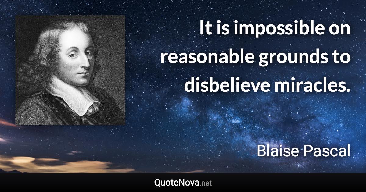 It is impossible on reasonable grounds to disbelieve miracles. - Blaise Pascal quote