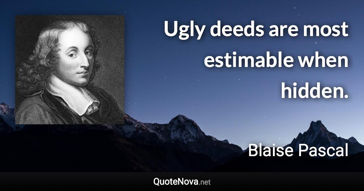 Ugly deeds are most estimable when hidden. - Blaise Pascal quote