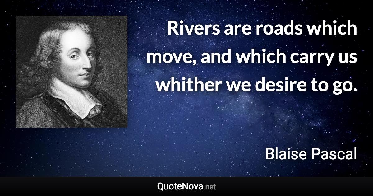 Rivers are roads which move, and which carry us whither we desire to go. - Blaise Pascal quote