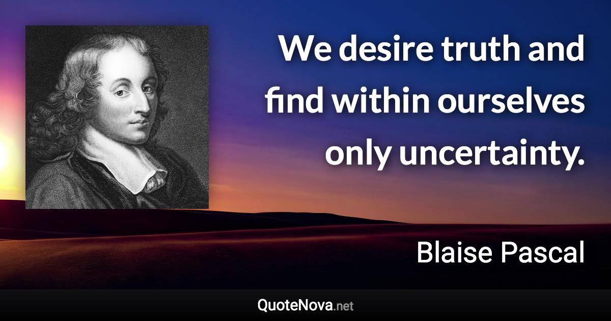 We desire truth and find within ourselves only uncertainty. - Blaise Pascal quote