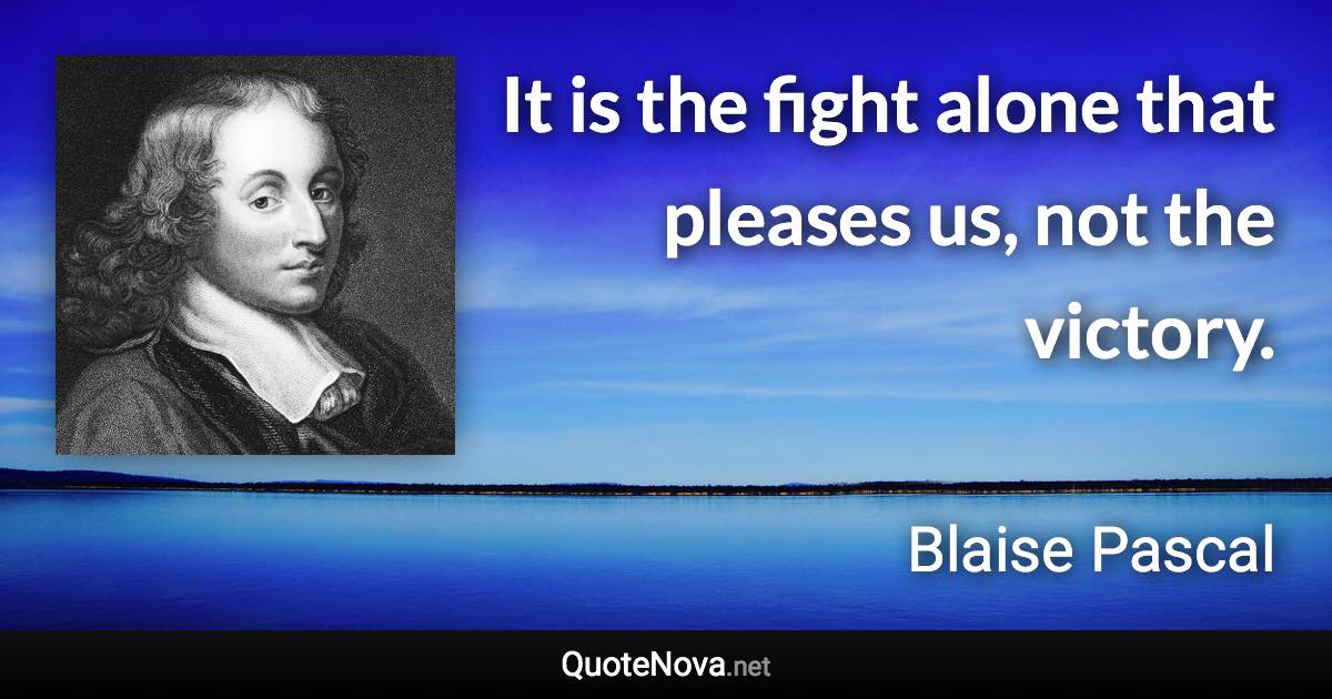 It is the fight alone that pleases us, not the victory. - Blaise Pascal quote