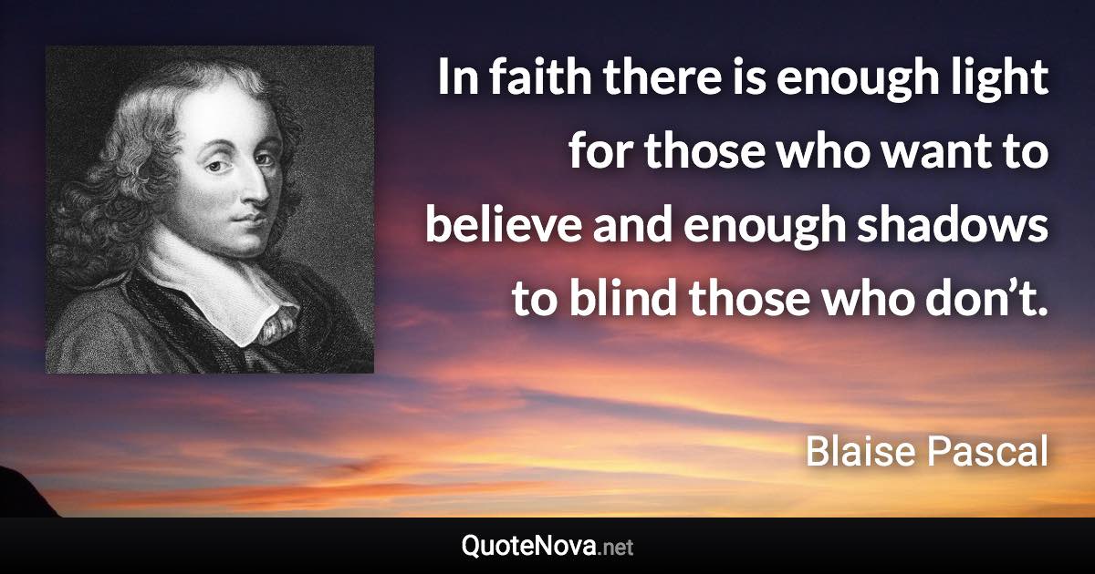 In faith there is enough light for those who want to believe and enough shadows to blind those who don’t. - Blaise Pascal quote