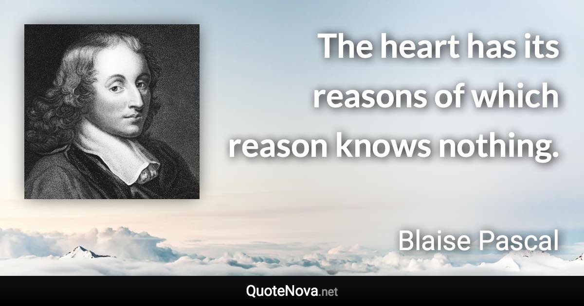 The heart has its reasons of which reason knows nothing. - Blaise Pascal quote