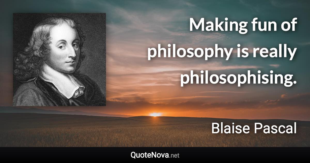 Making fun of philosophy is really philosophising. - Blaise Pascal quote