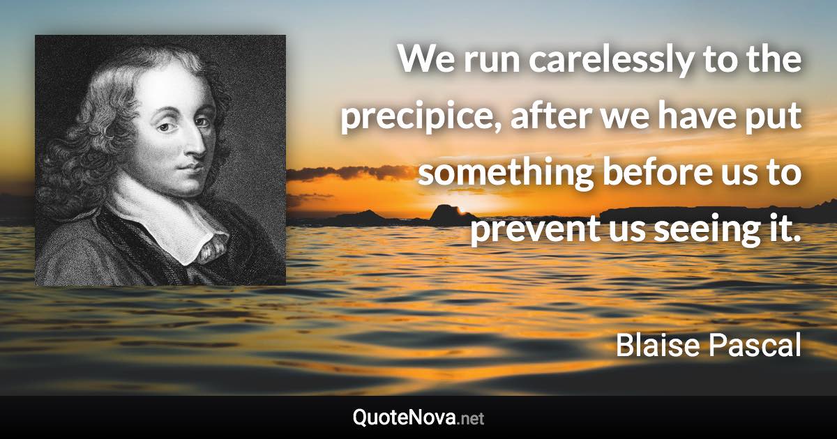 We run carelessly to the precipice, after we have put something before us to prevent us seeing it. - Blaise Pascal quote