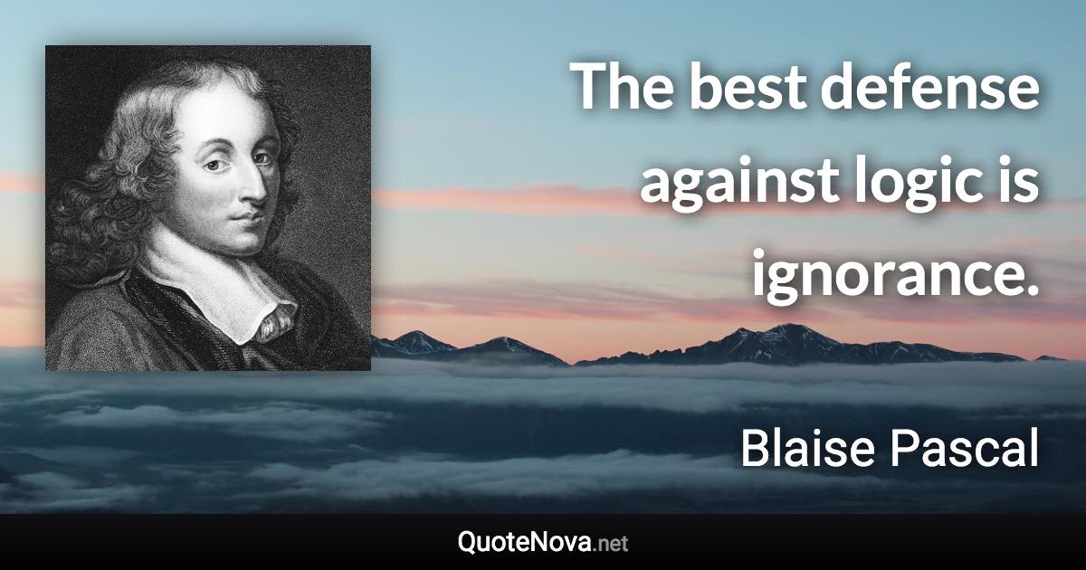 The best defense against logic is ignorance. - Blaise Pascal quote