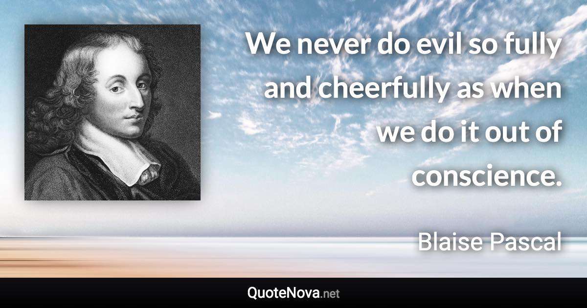 We never do evil so fully and cheerfully as when we do it out of conscience. - Blaise Pascal quote