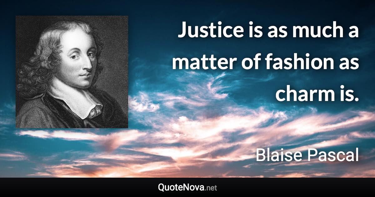 Justice is as much a matter of fashion as charm is. - Blaise Pascal quote