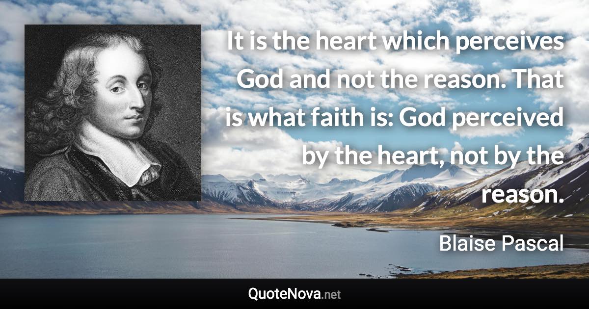 It is the heart which perceives God and not the reason. That is what faith is: God perceived by the heart, not by the reason. - Blaise Pascal quote