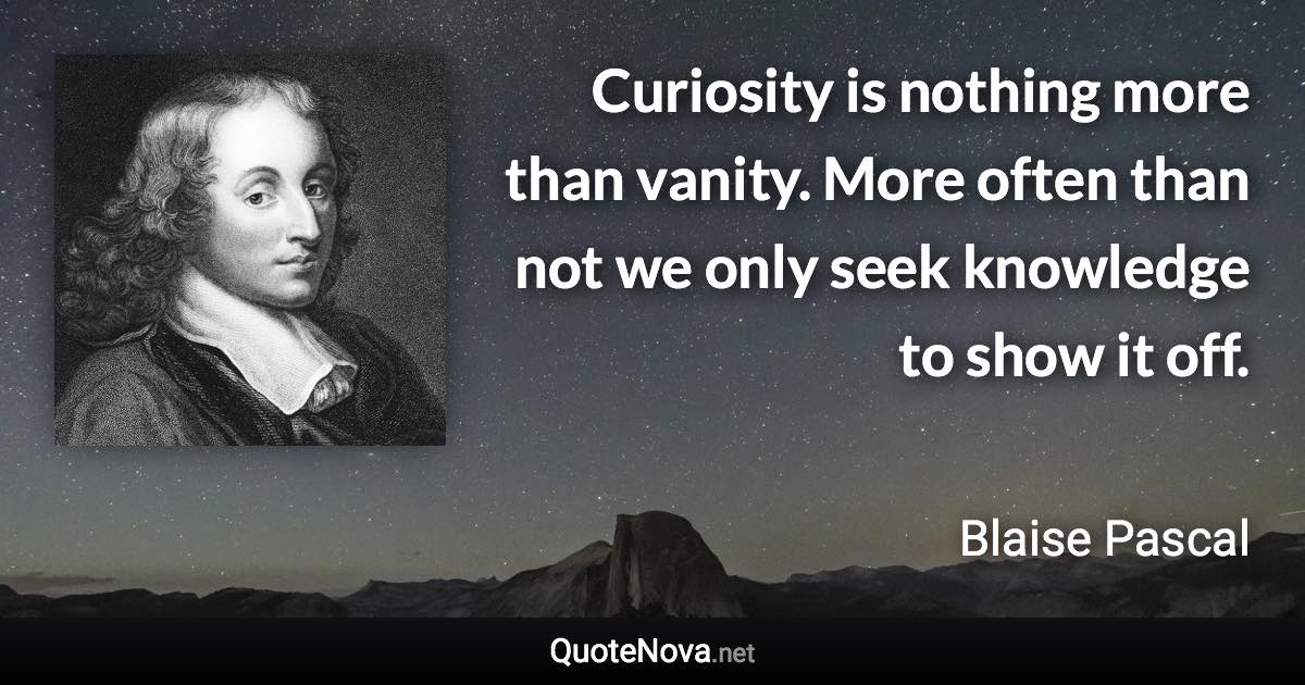 Curiosity is nothing more than vanity. More often than not we only seek knowledge to show it off. - Blaise Pascal quote