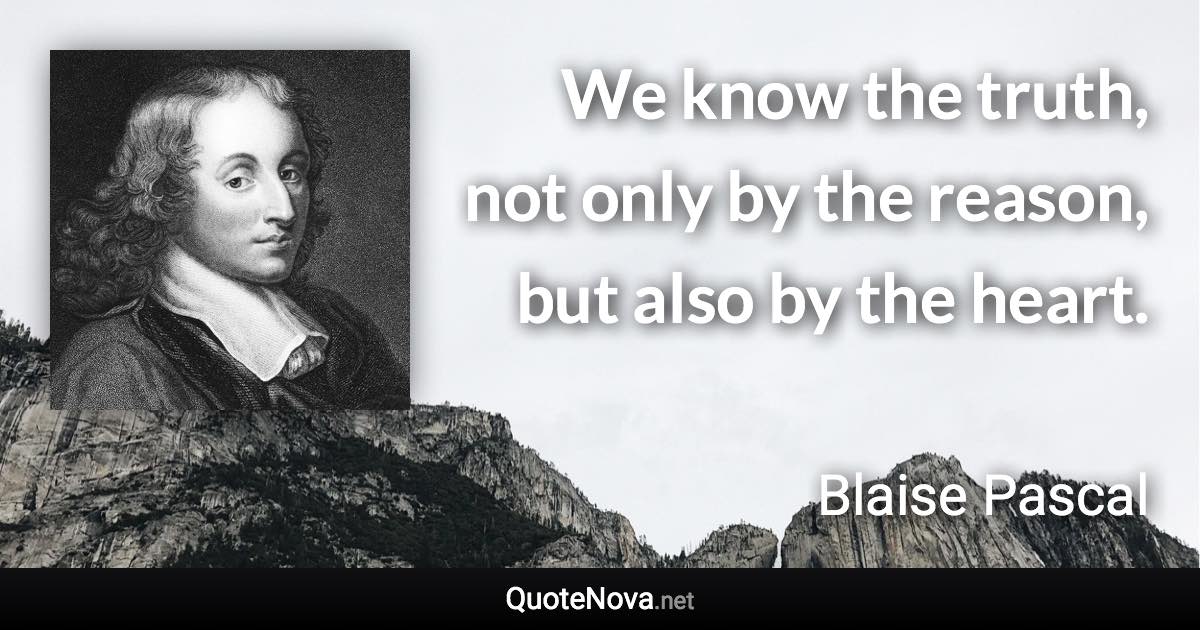 We know the truth, not only by the reason, but also by the heart. - Blaise Pascal quote