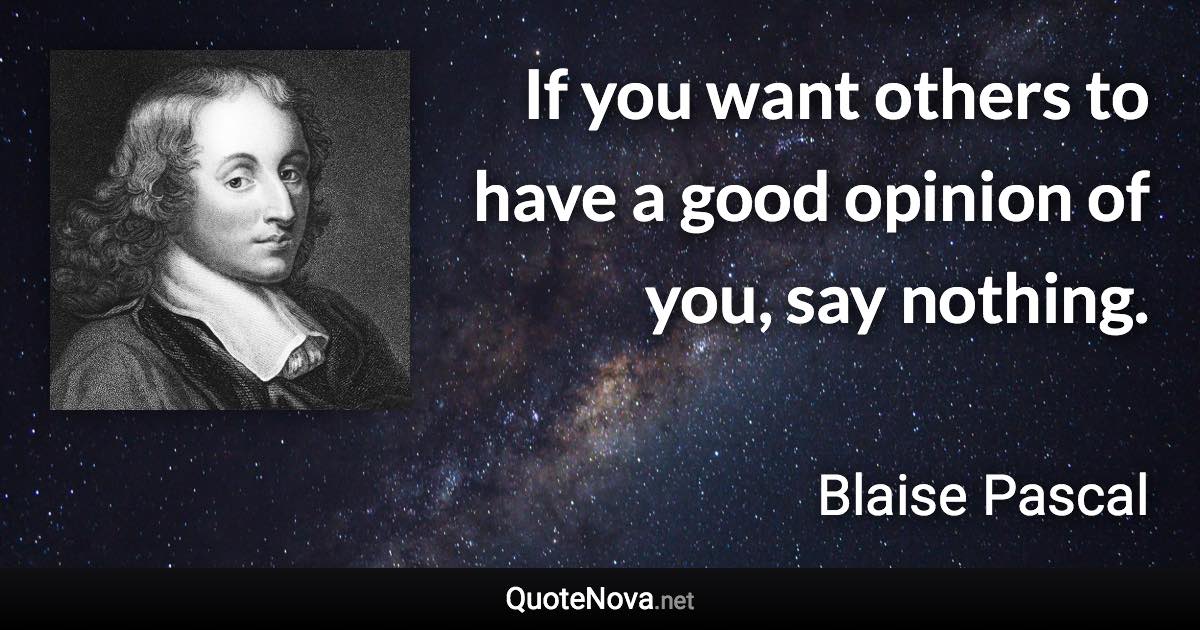 If you want others to have a good opinion of you, say nothing. - Blaise Pascal quote