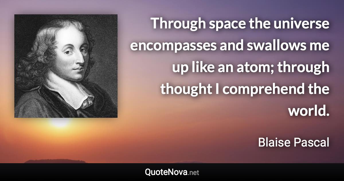 Through space the universe encompasses and swallows me up like an atom; through thought I comprehend the world. - Blaise Pascal quote