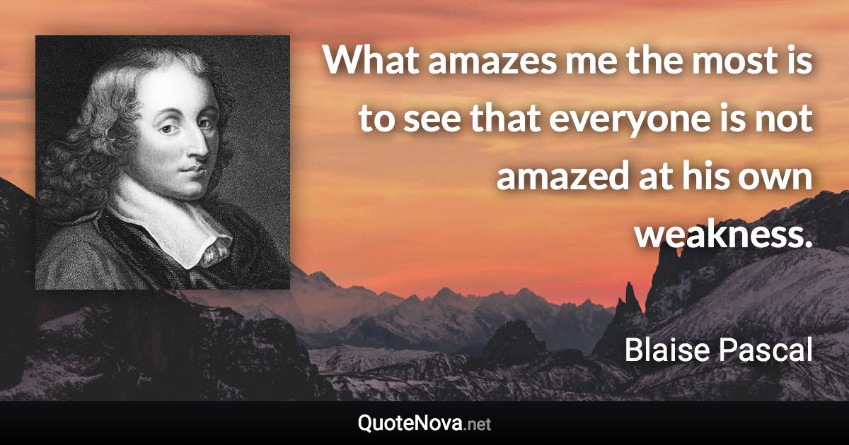 What amazes me the most is to see that everyone is not amazed at his own weakness. - Blaise Pascal quote