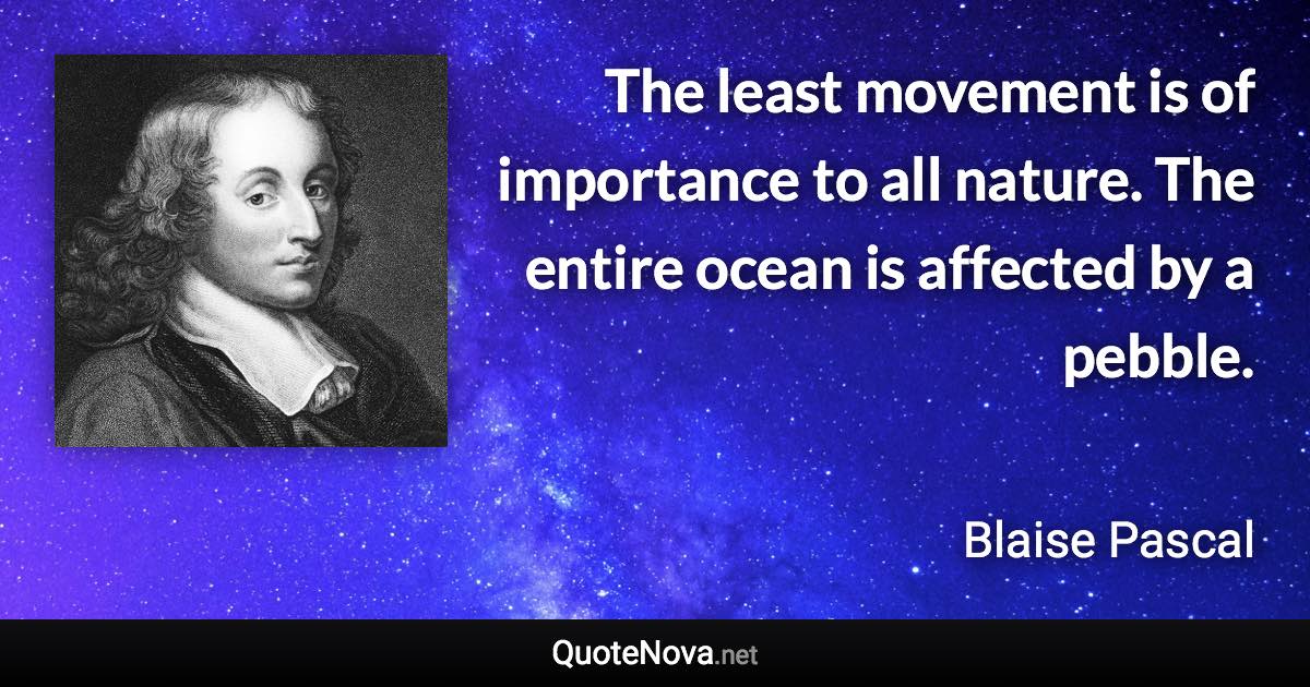 The least movement is of importance to all nature. The entire ocean is affected by a pebble. - Blaise Pascal quote