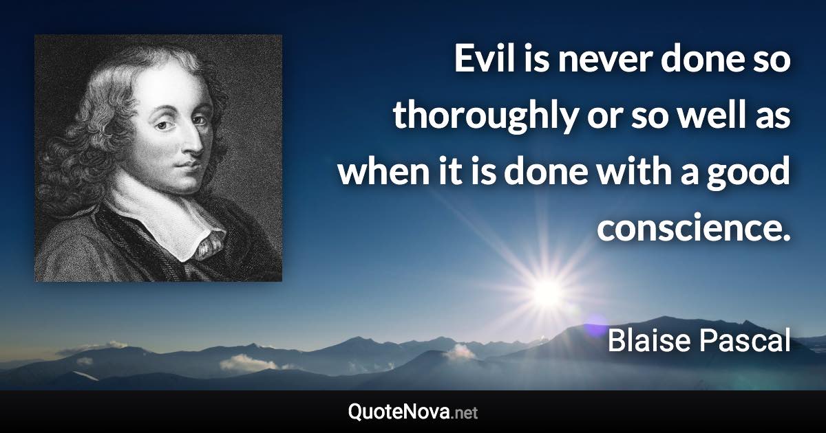 Evil is never done so thoroughly or so well as when it is done with a good conscience. - Blaise Pascal quote