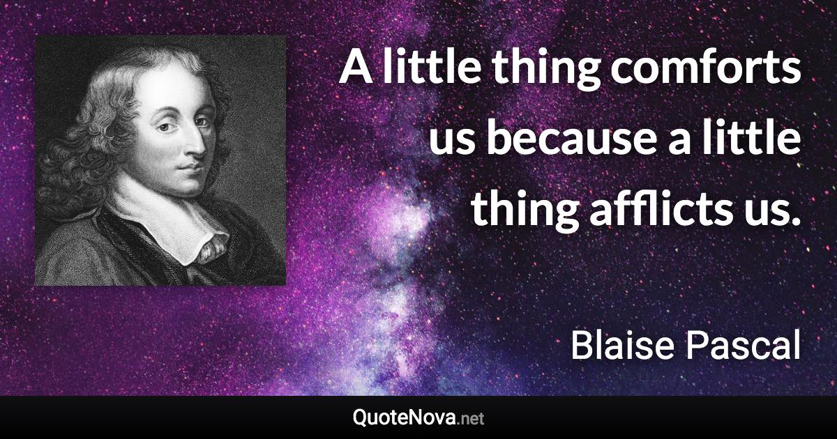 A little thing comforts us because a little thing afflicts us. - Blaise Pascal quote