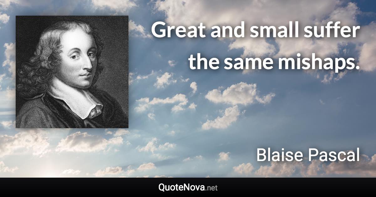 Great and small suffer the same mishaps. - Blaise Pascal quote