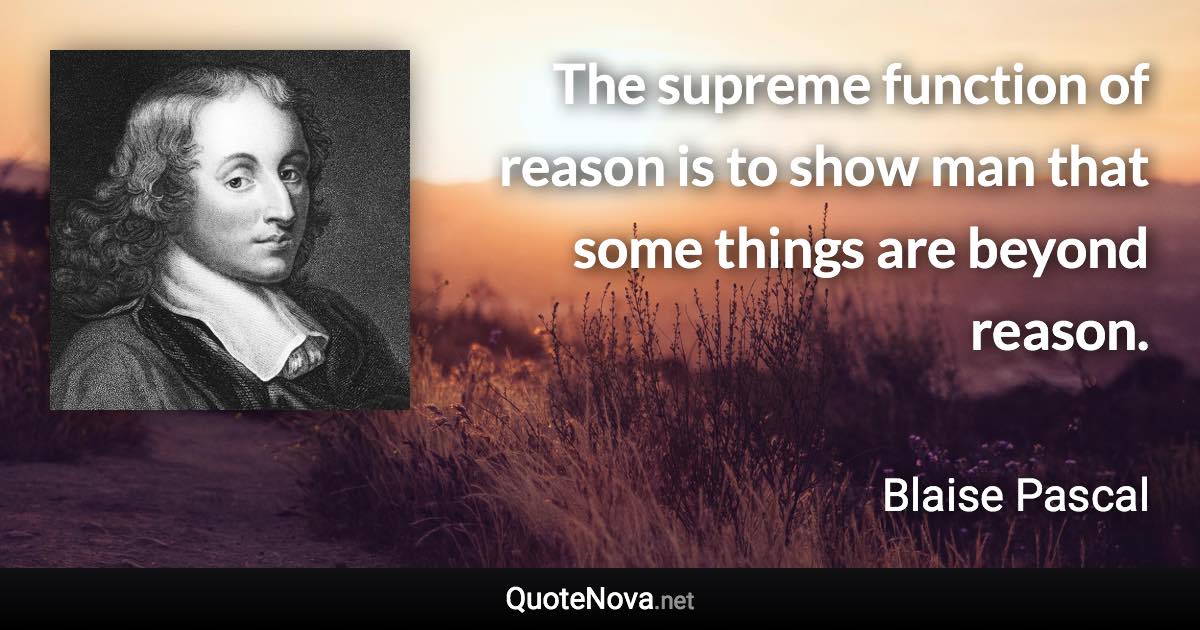 The supreme function of reason is to show man that some things are beyond reason. - Blaise Pascal quote