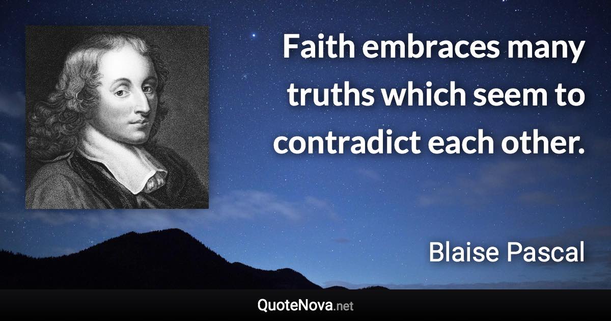 Faith embraces many truths which seem to contradict each other. - Blaise Pascal quote