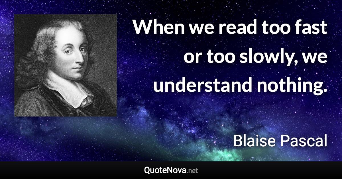 When we read too fast or too slowly, we understand nothing. - Blaise Pascal quote