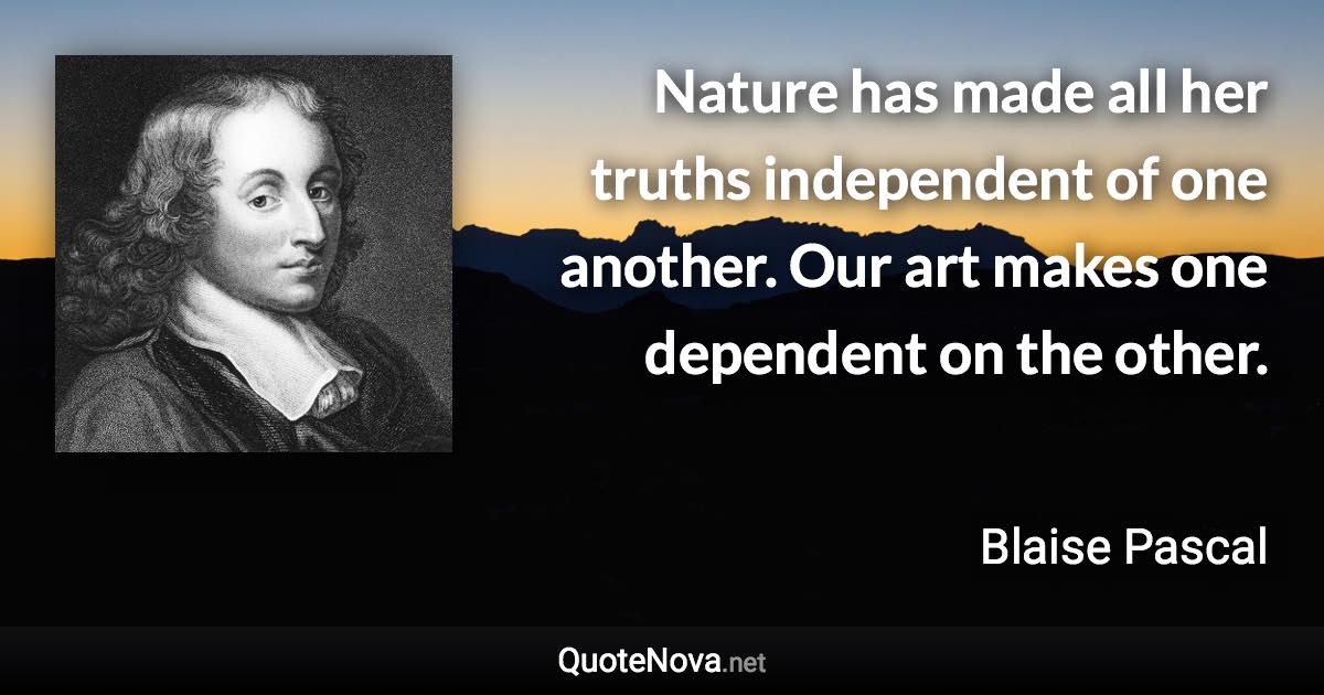 Nature has made all her truths independent of one another. Our art makes one dependent on the other. - Blaise Pascal quote