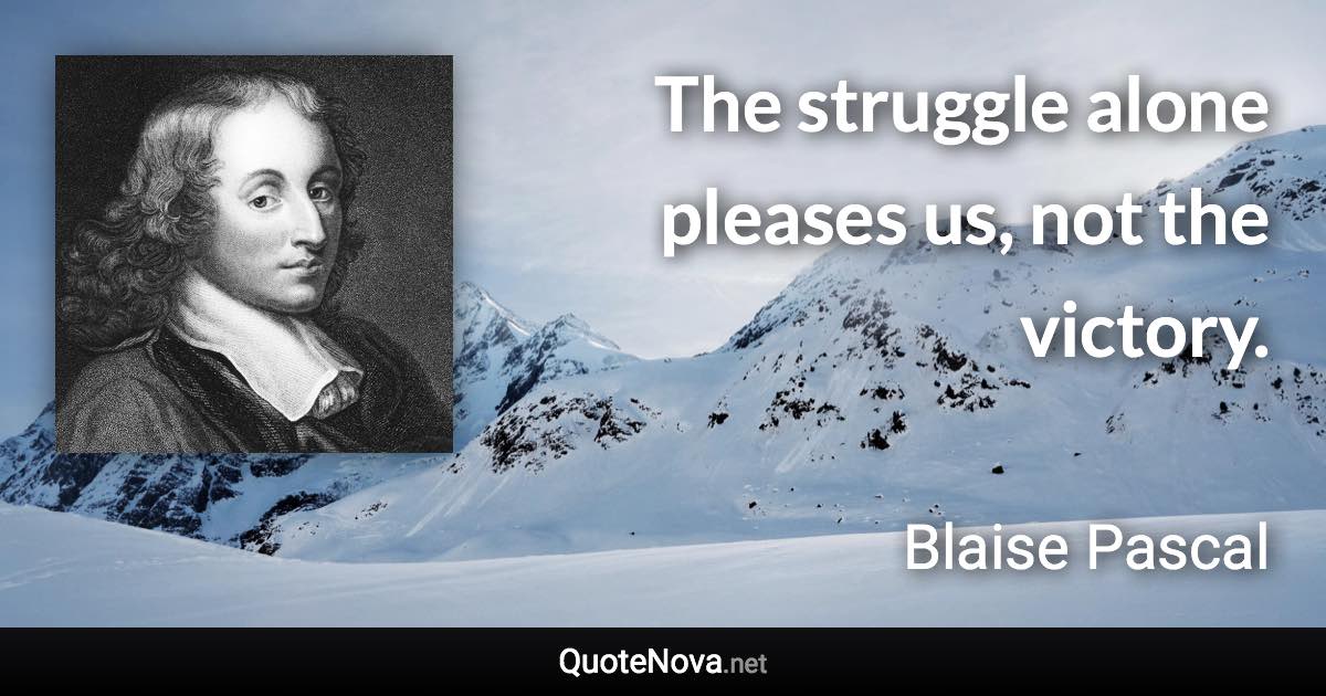 The struggle alone pleases us, not the victory. - Blaise Pascal quote