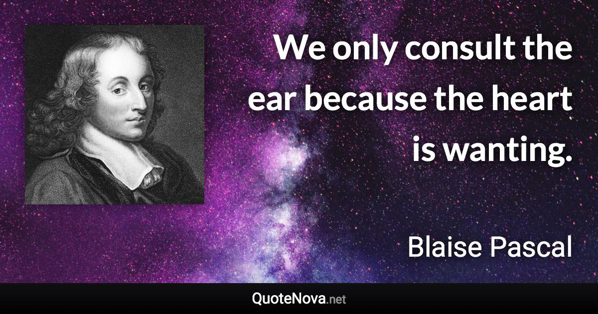 We only consult the ear because the heart is wanting. - Blaise Pascal quote