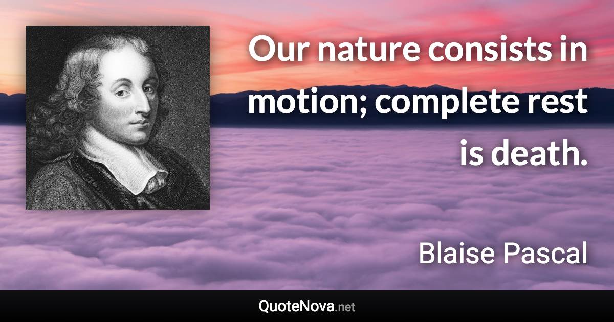 Our nature consists in motion; complete rest is death. - Blaise Pascal quote