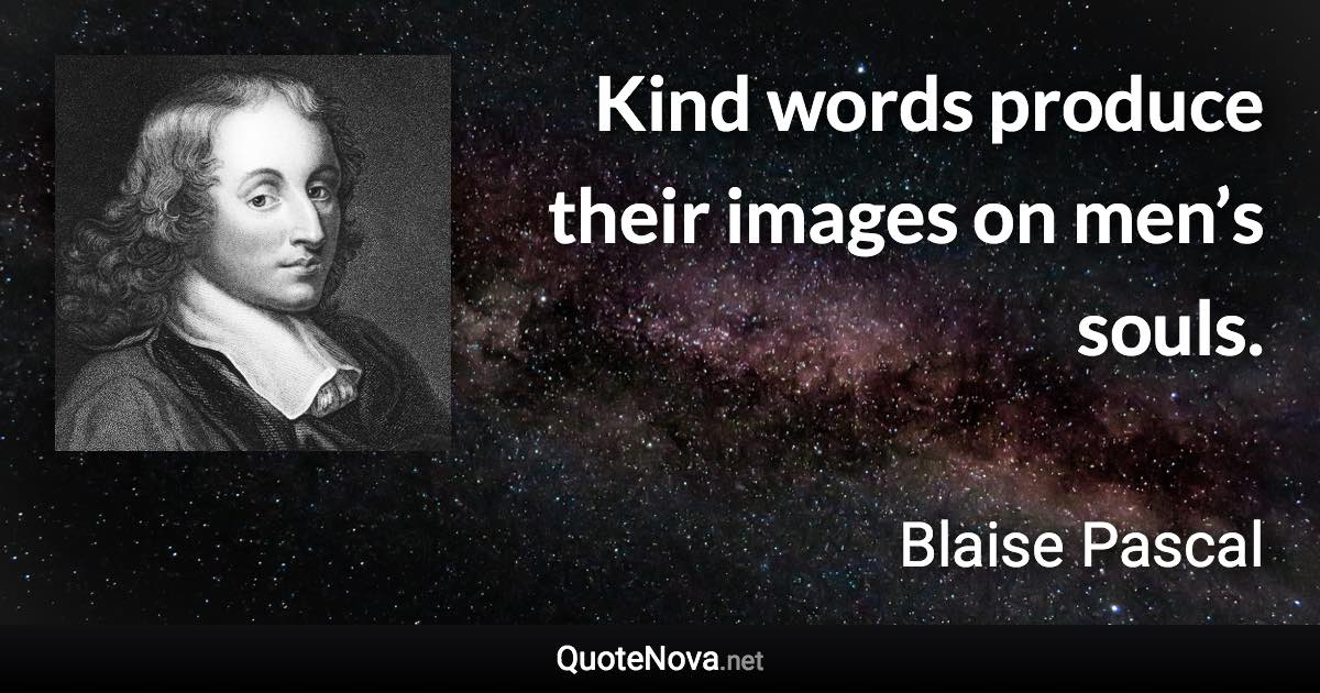 Kind words produce their images on men’s souls. - Blaise Pascal quote