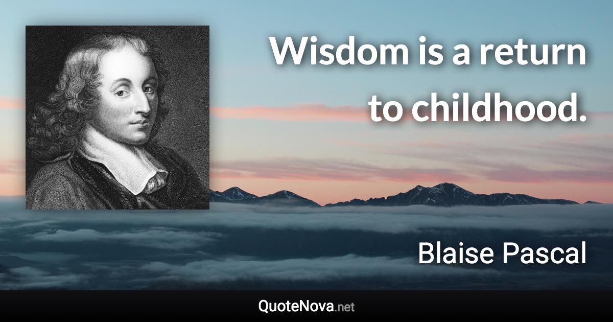 Wisdom is a return to childhood. - Blaise Pascal quote