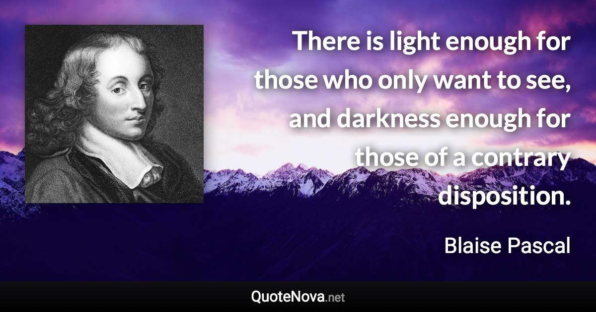 There is light enough for those who only want to see, and darkness enough for those of a contrary disposition. - Blaise Pascal quote