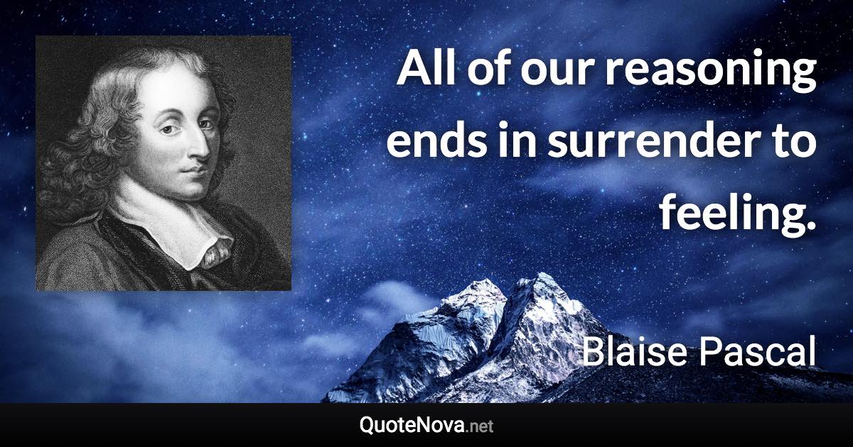 All of our reasoning ends in surrender to feeling. - Blaise Pascal quote