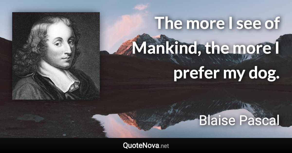 The more I see of Mankind, the more I prefer my dog. - Blaise Pascal quote