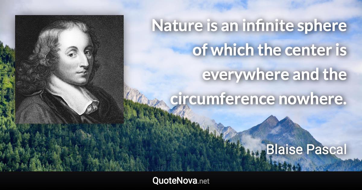 Nature is an infinite sphere of which the center is everywhere and the circumference nowhere. - Blaise Pascal quote