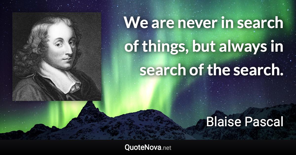 We are never in search of things, but always in search of the search. - Blaise Pascal quote