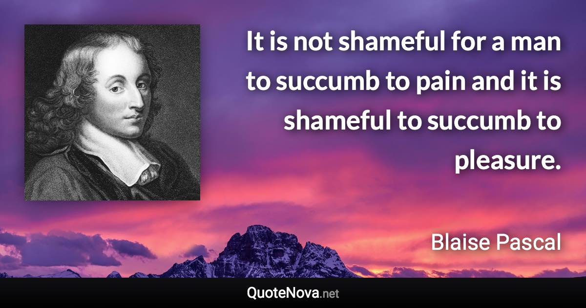 It is not shameful for a man to succumb to pain and it is shameful to succumb to pleasure. - Blaise Pascal quote