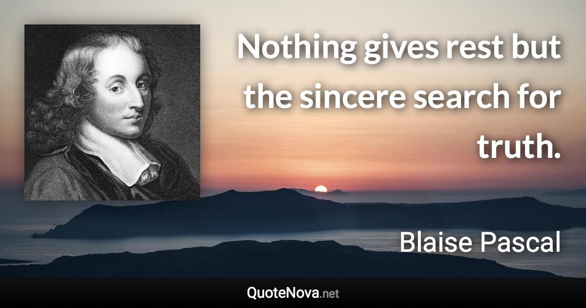 Nothing gives rest but the sincere search for truth. - Blaise Pascal quote