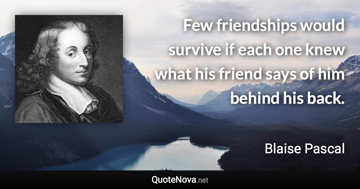 Few friendships would survive if each one knew what his friend says of him behind his back. - Blaise Pascal quote