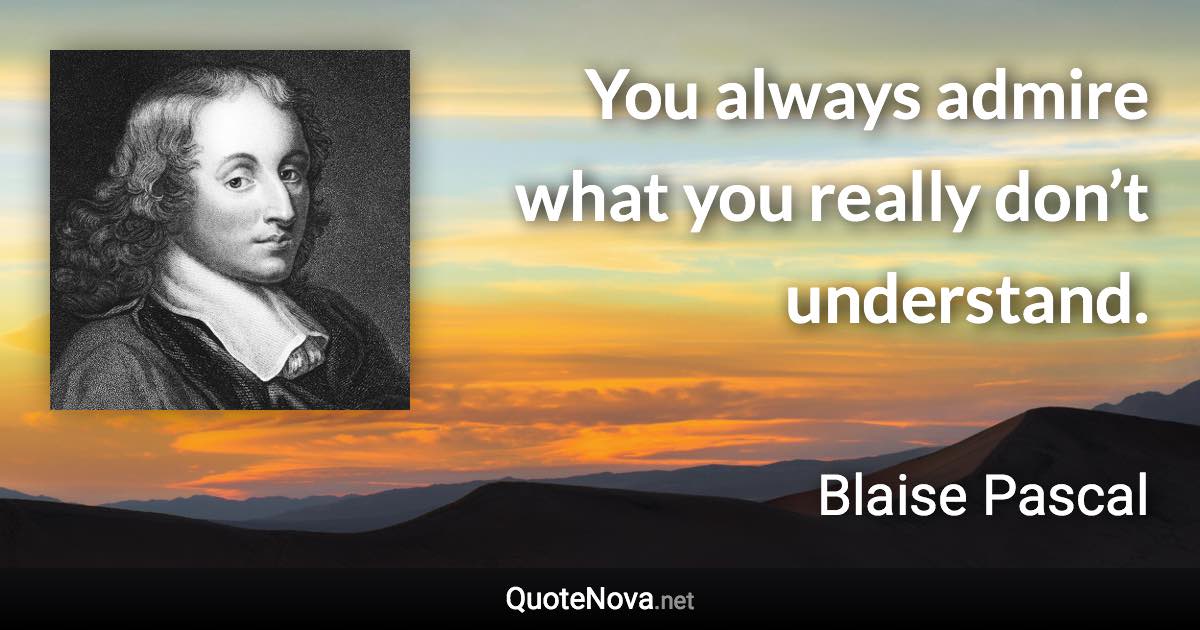 You always admire what you really don’t understand. - Blaise Pascal quote