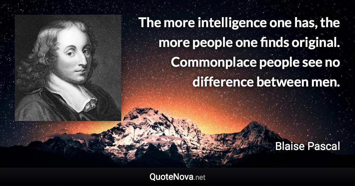 The more intelligence one has, the more people one finds original. Commonplace people see no difference between men. - Blaise Pascal quote