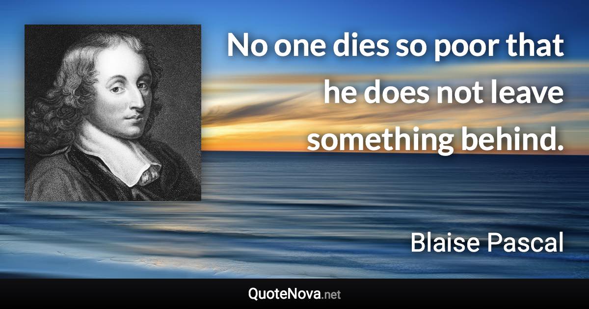 No one dies so poor that he does not leave something behind. - Blaise Pascal quote