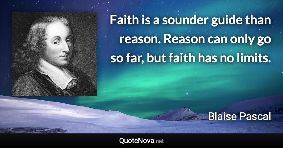 Faith is a sounder guide than reason. Reason can only go so far, but faith has no limits. - Blaise Pascal quote