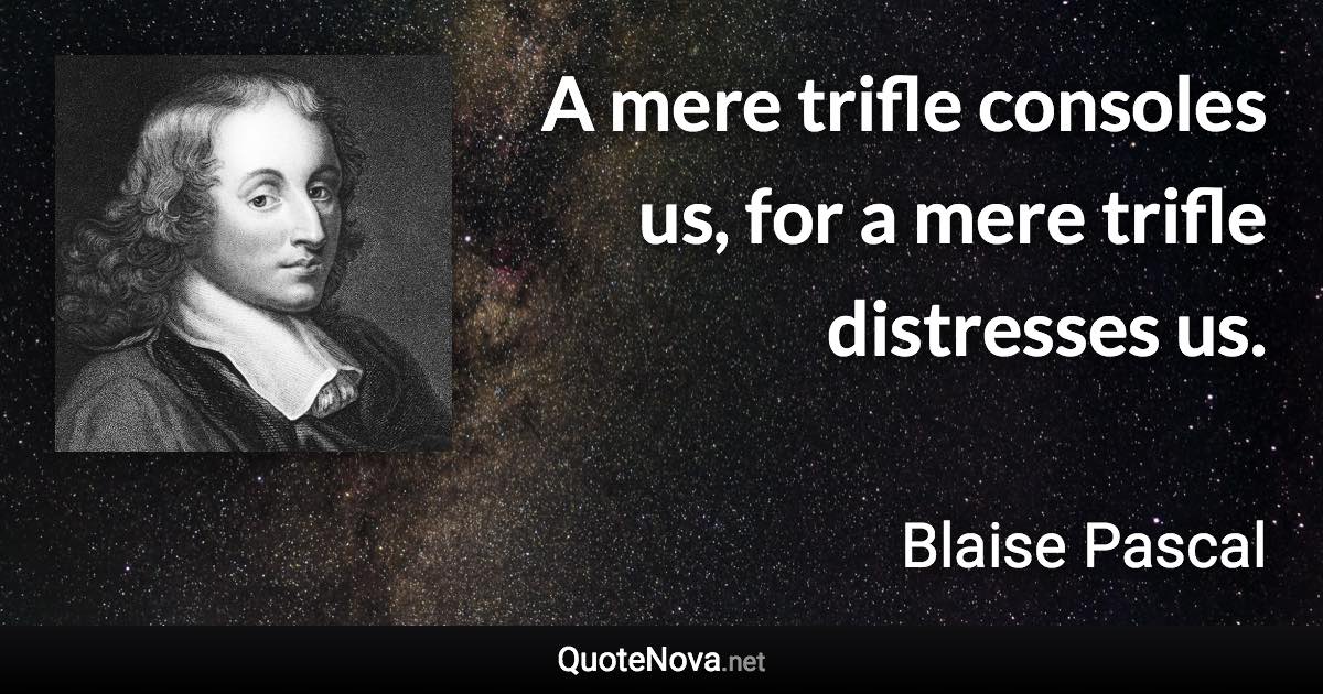 A mere trifle consoles us, for a mere trifle distresses us. - Blaise Pascal quote