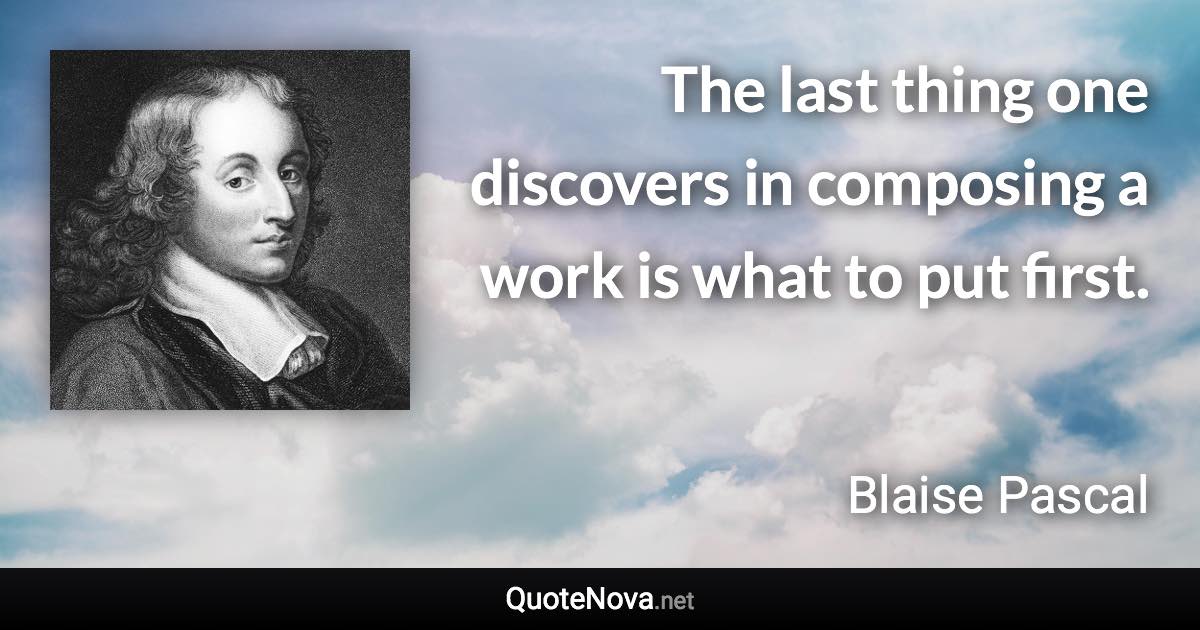 The last thing one discovers in composing a work is what to put first. - Blaise Pascal quote